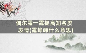 偶尔露一露提高知名度 表情(露峥嵘什么意思)